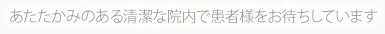 あたたかみのある清潔な院内で患者様をお待ちしています