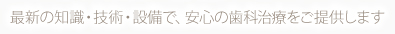 最新の知識・技術・設備で、安心の歯科治療をご提供します