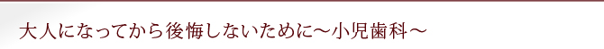 大人になってから後悔しないために～小児歯科～