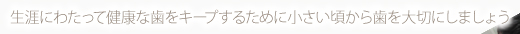 生涯にわたって健康な歯をキープするために小さい頃から歯を大切にしましょう