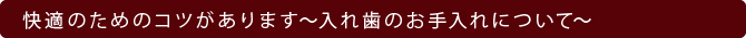 快適のためのコツがあります～入れ歯のお手入れについて～