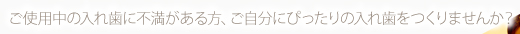 ご使用中の入れ歯に不満がある方、ご自分にぴったりの入れ歯をつくりませんか？