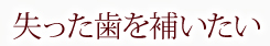 失った歯を補いたい