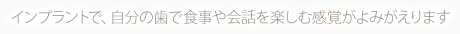 インプラントで、自分の歯で食事や会話を楽しむ感覚がよみがえります