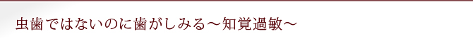 虫歯ではないのに歯がしみる～知覚過敏～