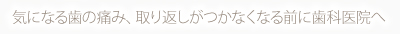 気になる歯の痛み、取り返しがつかなくなる前に歯科医院へ
