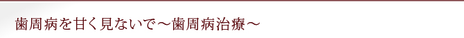 歯周病を甘く見ないで～歯周病治療～