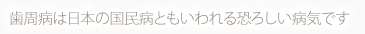 歯周病は日本の国民病ともいわれる恐ろしい病気です