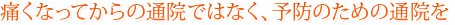 痛くなってからの通院ではなく、予防のための通院を