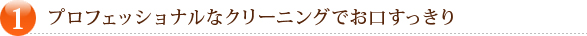 1.プロフェッショナルなクリーニングでお口すっきり