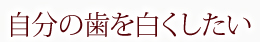 自分の歯を白くしたい