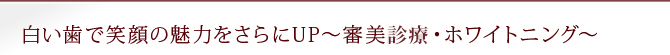 白い歯で笑顔の魅力をさらにUP～審美診療・ホワイトニング～