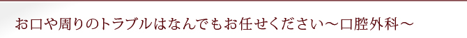 お口や周りのトラブルはなんでもお任せください～口腔外科～