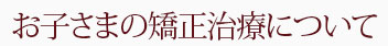 お子さまの矯正治療について