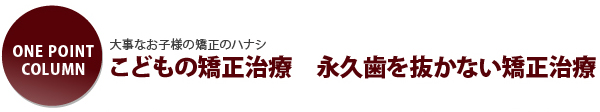 大事なお子様の矯正のハナシ こどもの矯正治療 永久歯を抜かない矯正治療