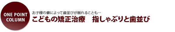 お子様の癖によって歯並びがくずれる事も…こどもの矯正治療 指しゃぶりと歯並び