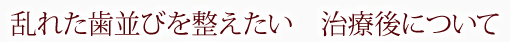 乱れた歯並びを整えたい　治療後について