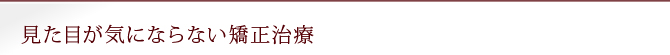 見た目が気にならない矯正治療